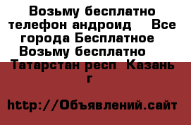 Возьму бесплатно телефон андроид  - Все города Бесплатное » Возьму бесплатно   . Татарстан респ.,Казань г.